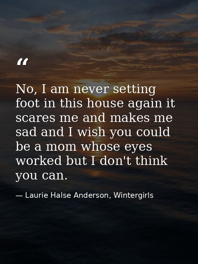 No, I am never setting foot in this house again it scares me and makes me sad and I wish you could be a mom whose eyes w — Laurie Halse Anderson, Wintergirls