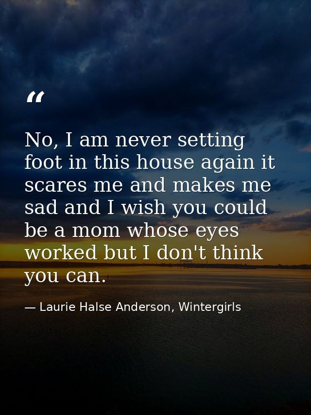 No, I am never setting foot in this house again it scares me and makes me sad and I wish you could be a mom whose eyes w — Laurie Halse Anderson, Wintergirls