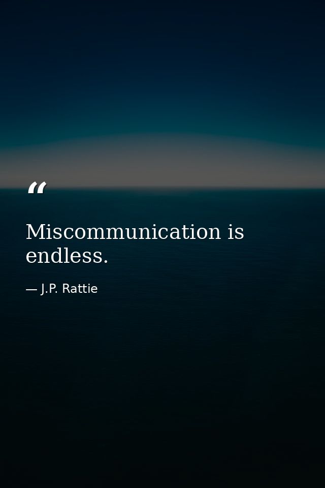 Miscommunication is endless. — J.P. Rattie