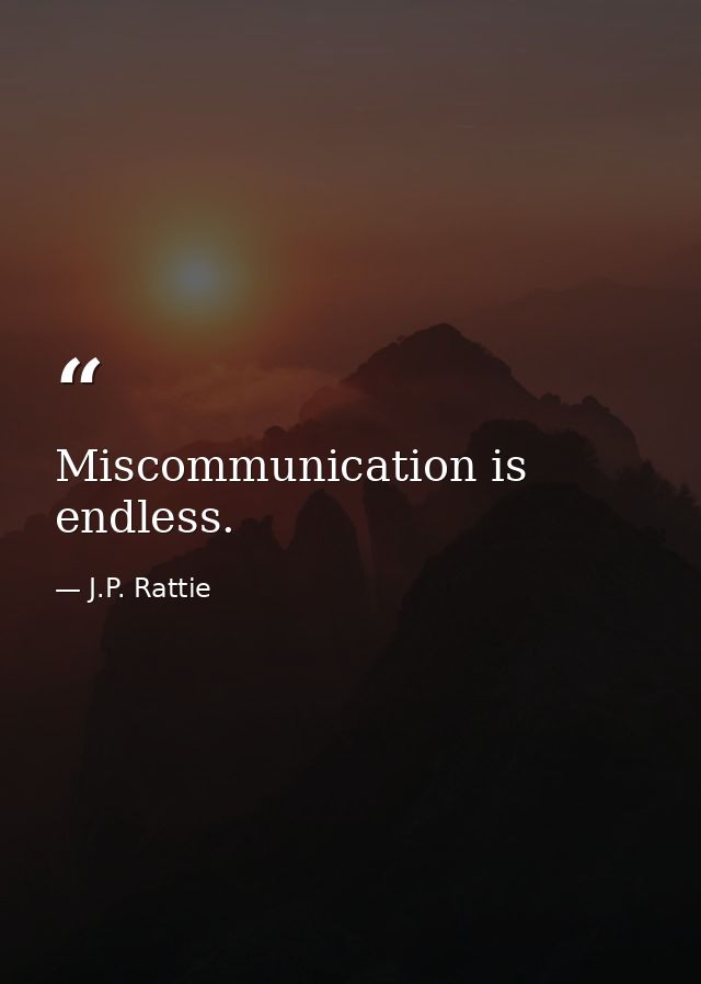 Miscommunication is endless. — J.P. Rattie