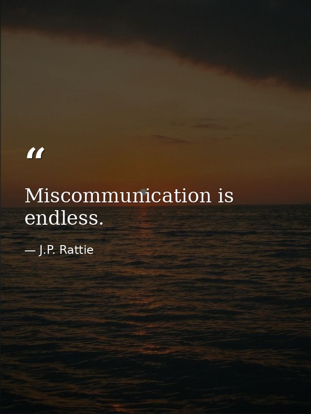 Miscommunication is endless. — J.P. Rattie
