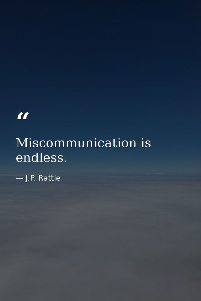 Miscommunication is endless. — J.P. Rattie