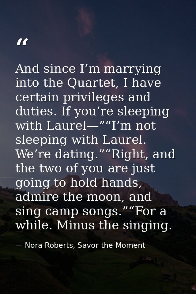 And since I’m marrying into the Quartet, I have certain privileges and duties. If you’re sleeping with Laurel—”“I’m not  — Nora Roberts, Savor the Moment