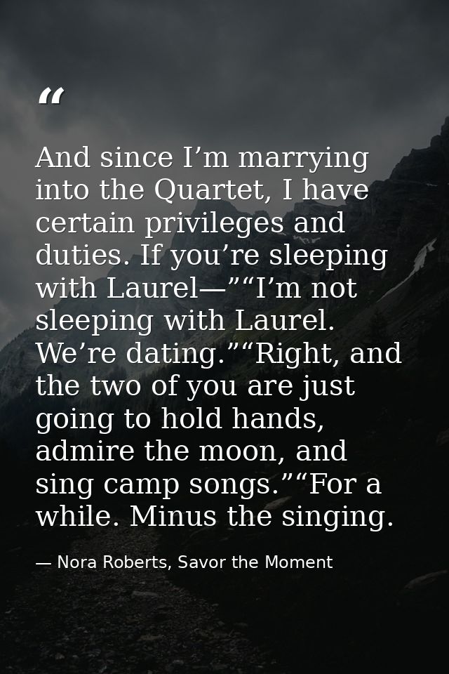 And since I’m marrying into the Quartet, I have certain privileges and duties. If you’re sleeping with Laurel—”“I’m not  — Nora Roberts, Savor the Moment