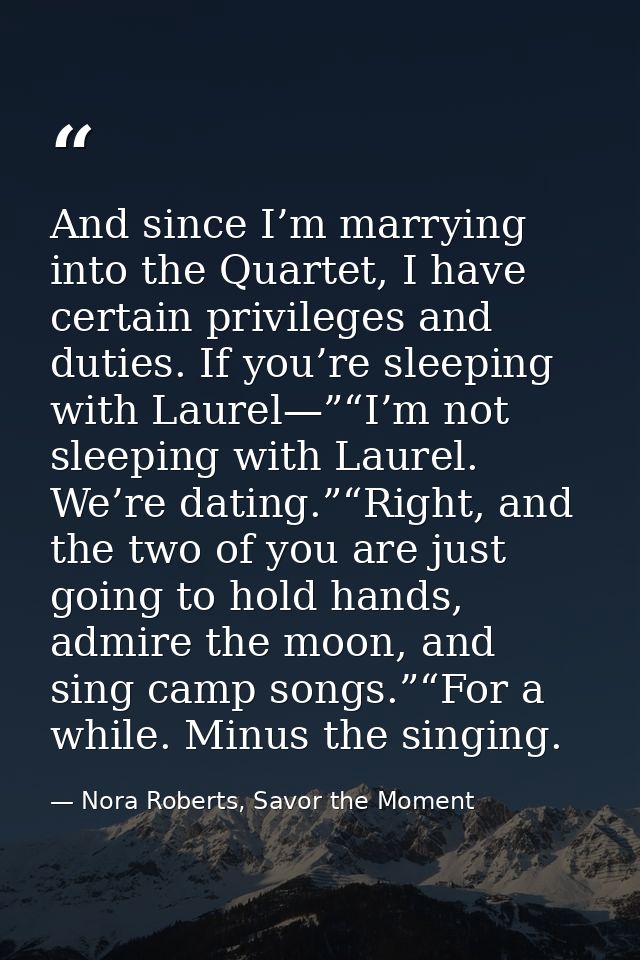 And since I’m marrying into the Quartet, I have certain privileges and duties. If you’re sleeping with Laurel—”“I’m not  — Nora Roberts, Savor the Moment