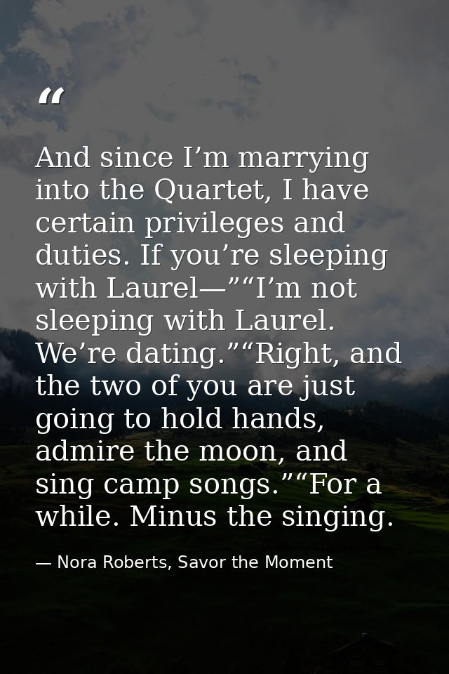 And since I’m marrying into the Quartet, I have certain privileges and duties. If you’re sleeping with Laurel—”“I’m not  — Nora Roberts, Savor the Moment