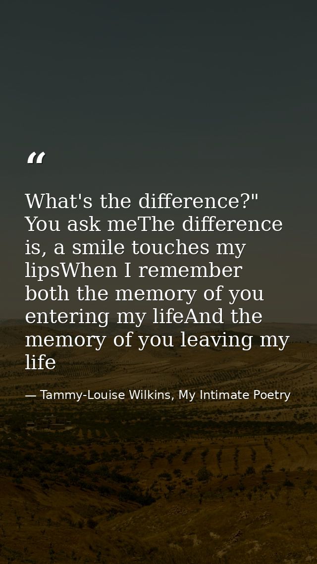 What's the difference?" You ask meThe difference is, a smile touches my lipsWhen I remember both the memory of you enter — Tammy-Louise Wilkins, My Intimate Poetry