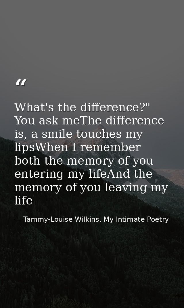 What's the difference?" You ask meThe difference is, a smile touches my lipsWhen I remember both the memory of you enter — Tammy-Louise Wilkins, My Intimate Poetry