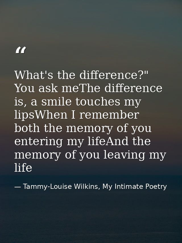 What's the difference?" You ask meThe difference is, a smile touches my lipsWhen I remember both the memory of you enter — Tammy-Louise Wilkins, My Intimate Poetry