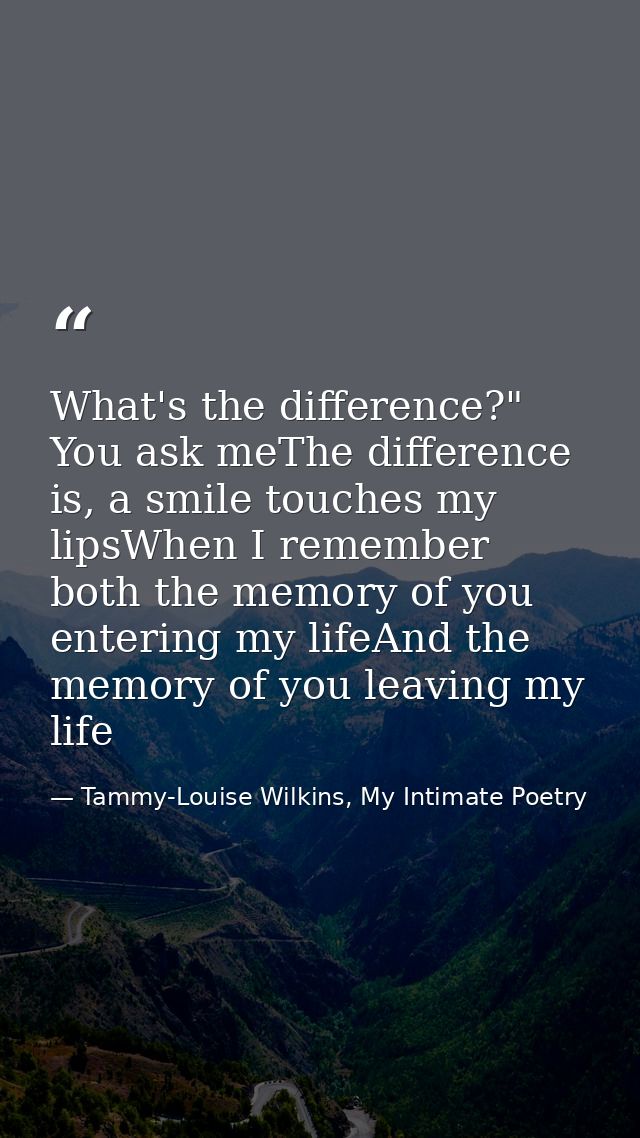 What's the difference?" You ask meThe difference is, a smile touches my lipsWhen I remember both the memory of you enter — Tammy-Louise Wilkins, My Intimate Poetry