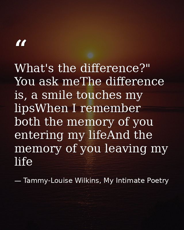 What's the difference?" You ask meThe difference is, a smile touches my lipsWhen I remember both the memory of you enter — Tammy-Louise Wilkins, My Intimate Poetry