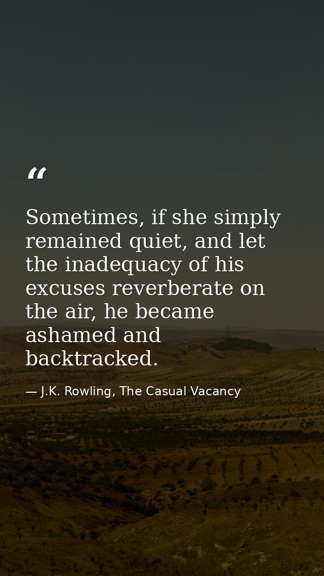 Sometimes, if she simply remained quiet, and let the inadequacy of his excuses reverberate on the air, he became ashamed — J.K. Rowling, The Casual Vacancy