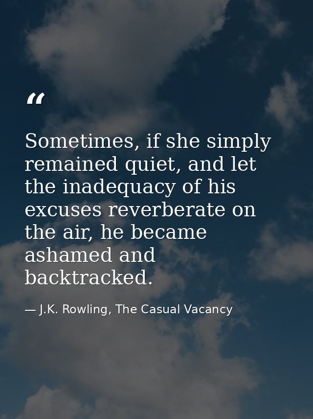 Sometimes, if she simply remained quiet, and let the inadequacy of his excuses reverberate on the air, he became ashamed — J.K. Rowling, The Casual Vacancy