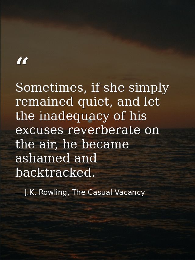 Sometimes, if she simply remained quiet, and let the inadequacy of his excuses reverberate on the air, he became ashamed — J.K. Rowling, The Casual Vacancy