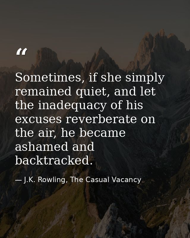 Sometimes, if she simply remained quiet, and let the inadequacy of his excuses reverberate on the air, he became ashamed — J.K. Rowling, The Casual Vacancy