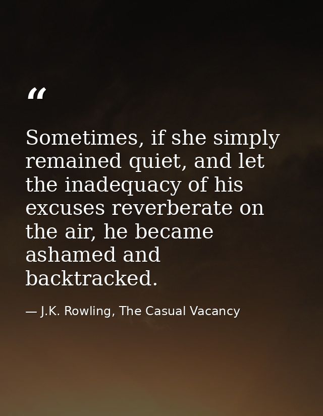 Sometimes, if she simply remained quiet, and let the inadequacy of his excuses reverberate on the air, he became ashamed — J.K. Rowling, The Casual Vacancy