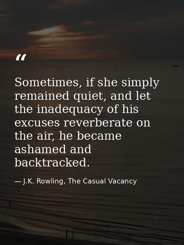 Sometimes, if she simply remained quiet, and let the inadequacy of his excuses reverberate on the air, he became ashamed — J.K. Rowling, The Casual Vacancy