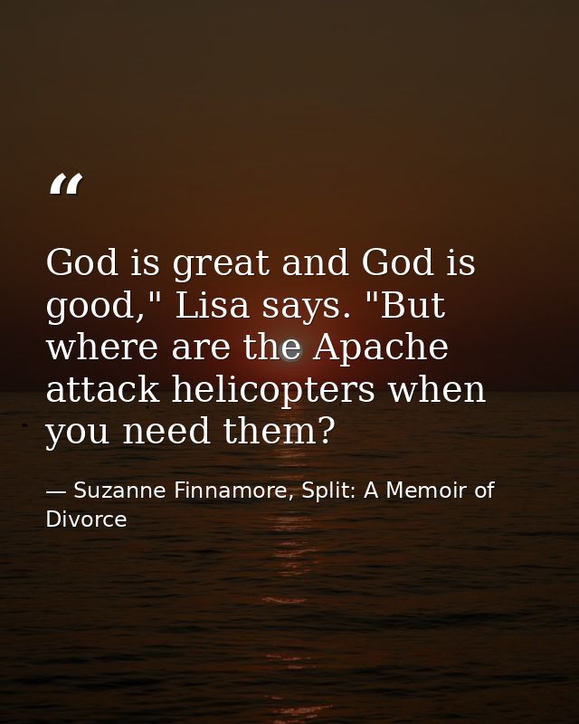 God is great and God is good," Lisa says. "But where are the Apache attack helicopters when you need them? — Suzanne Finnamore, Split: A Memoir of Divorce