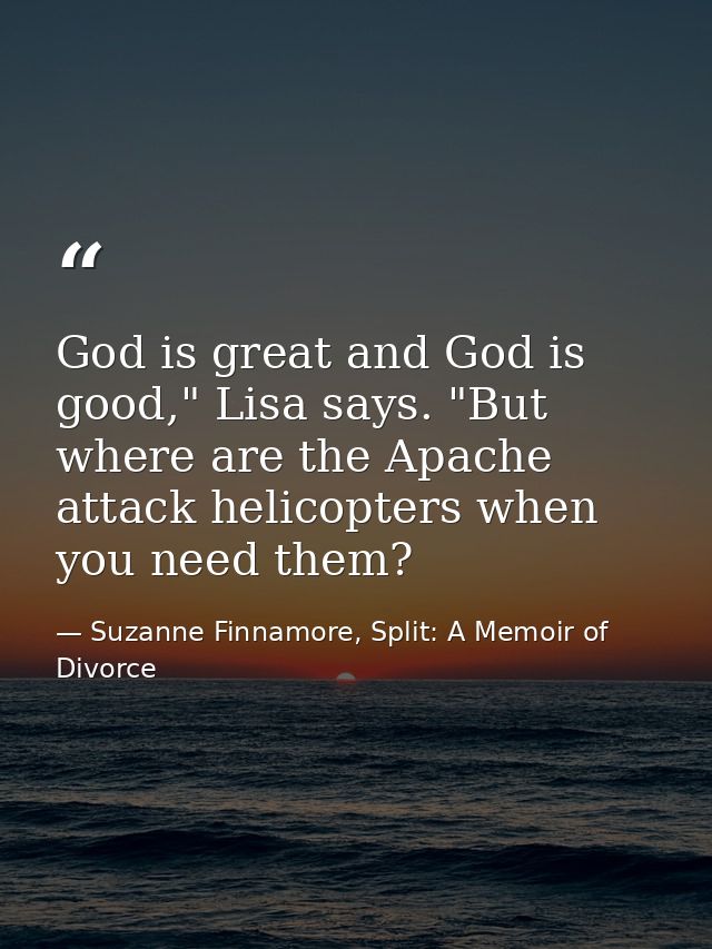 God is great and God is good," Lisa says. "But where are the Apache attack helicopters when you need them? — Suzanne Finnamore, Split: A Memoir of Divorce