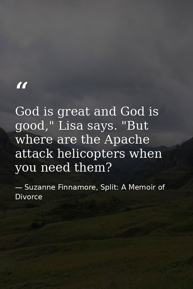 God is great and God is good," Lisa says. "But where are the Apache attack helicopters when you need them? — Suzanne Finnamore, Split: A Memoir of Divorce