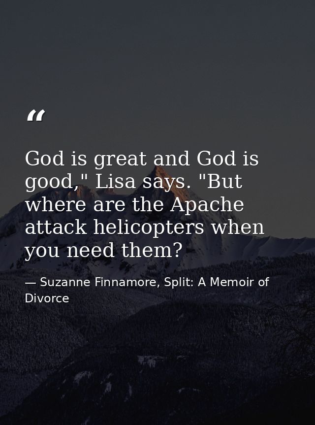 God is great and God is good," Lisa says. "But where are the Apache attack helicopters when you need them? — Suzanne Finnamore, Split: A Memoir of Divorce