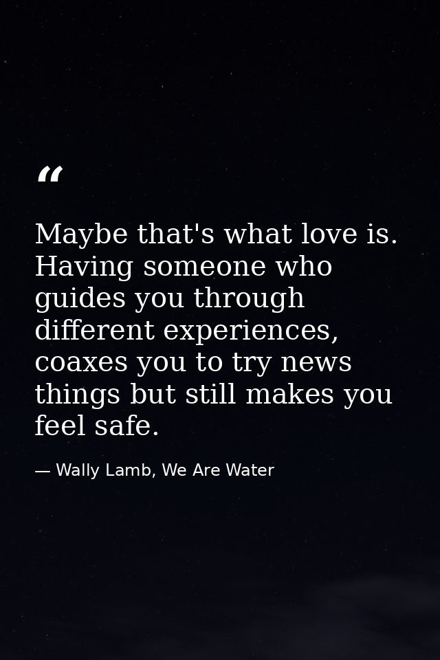 Maybe that's what love is. Having someone who guides you through different experiences, coaxes you to try news things bu — Wally Lamb, We Are Water