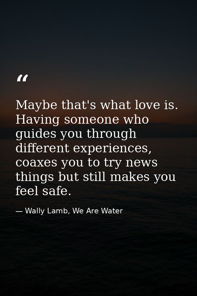 Maybe that's what love is. Having someone who guides you through different experiences, coaxes you to try news things bu — Wally Lamb, We Are Water