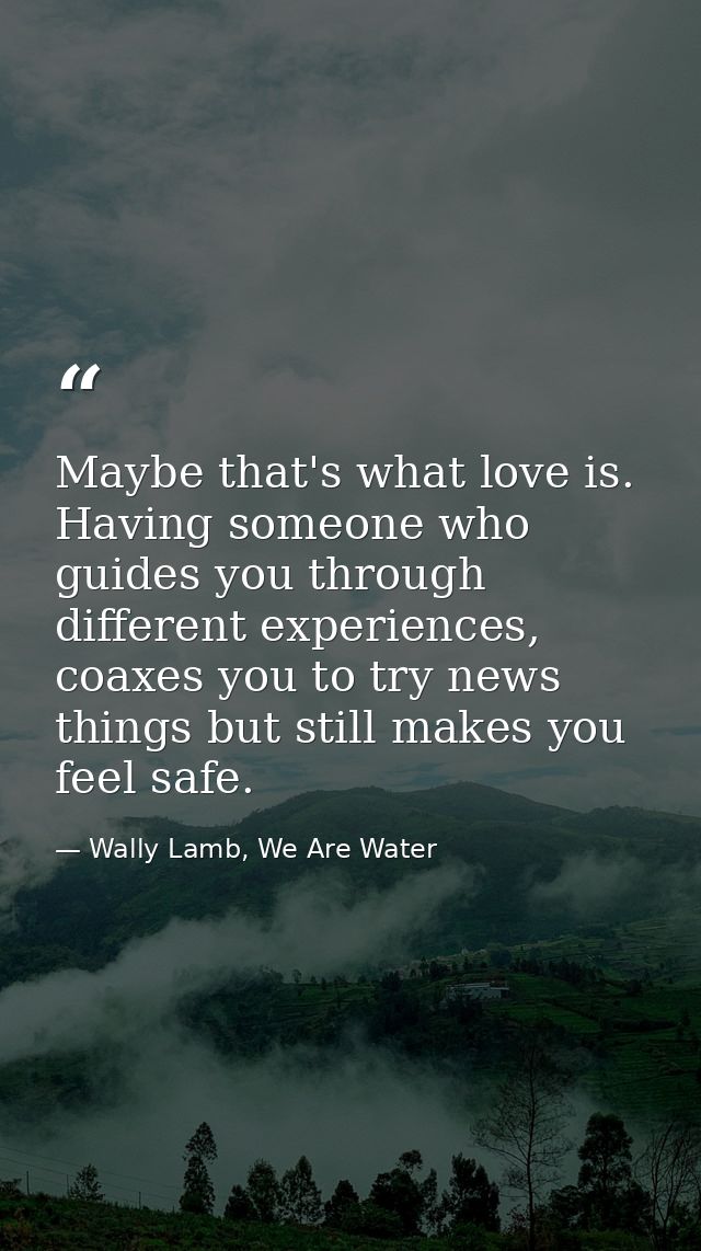 Maybe that's what love is. Having someone who guides you through different experiences, coaxes you to try news things bu — Wally Lamb, We Are Water