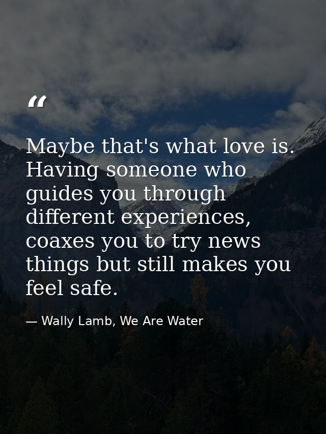 Maybe that's what love is. Having someone who guides you through different experiences, coaxes you to try news things bu — Wally Lamb, We Are Water
