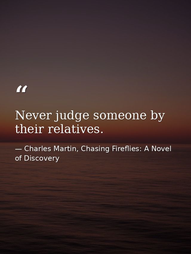 Never judge someone by their relatives. — Charles Martin, Chasing Fireflies: A Novel of Discovery
