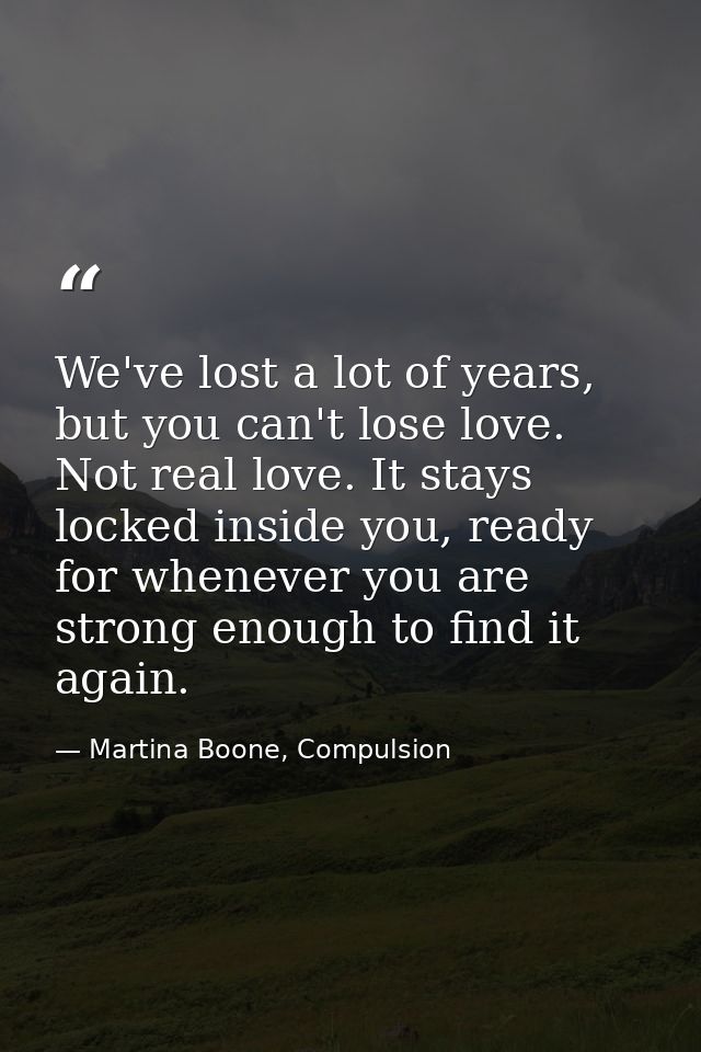 We've lost a lot of years, but you can't lose love. Not real love. It stays locked inside you, ready for whenever you ar — Martina Boone, Compulsion