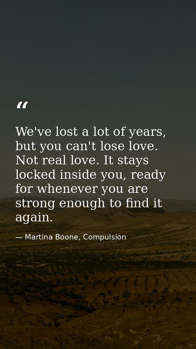 We've lost a lot of years, but you can't lose love. Not real love. It stays locked inside you, ready for whenever you ar — Martina Boone, Compulsion