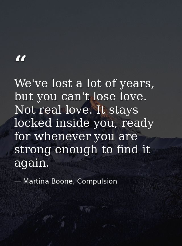 We've lost a lot of years, but you can't lose love. Not real love. It stays locked inside you, ready for whenever you ar — Martina Boone, Compulsion