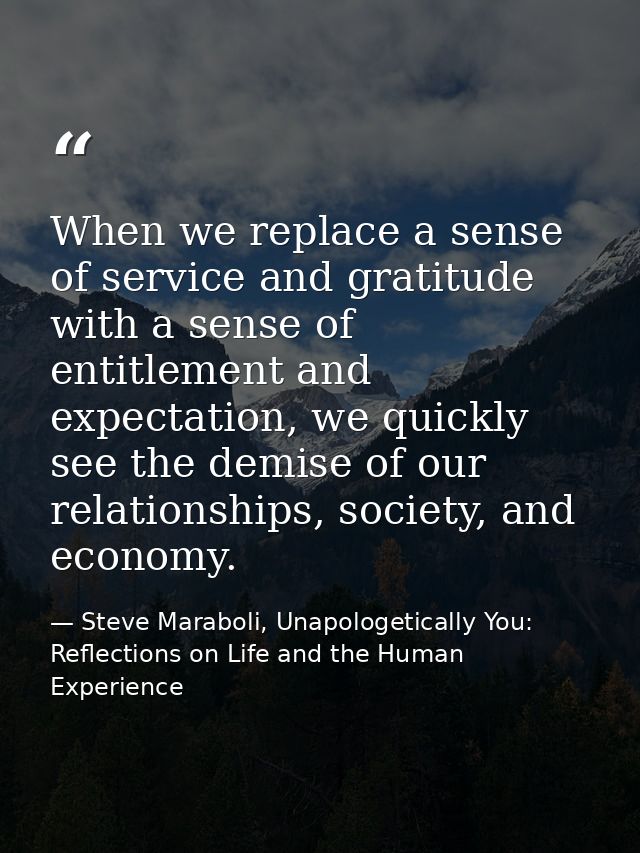 When we replace a sense of service and gratitude with a sense of entitlement and expectation, we quickly see the demise  — Steve Maraboli, Unapologetically You: Reflections on Life and the Human Experience
