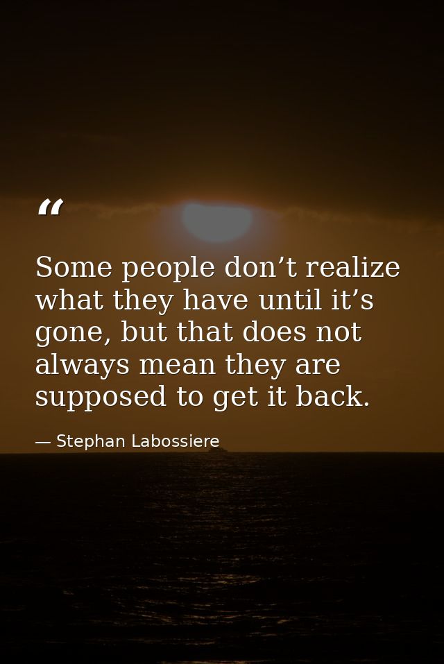 Some people don’t realize what they have until it’s gone, but that does not always mean they are supposed to get it back — Stephan Labossiere