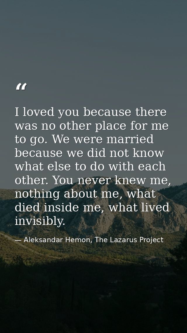 I loved you because there was no other place for me to go. We were married because we did not know what else to do with  — Aleksandar Hemon, The Lazarus Project