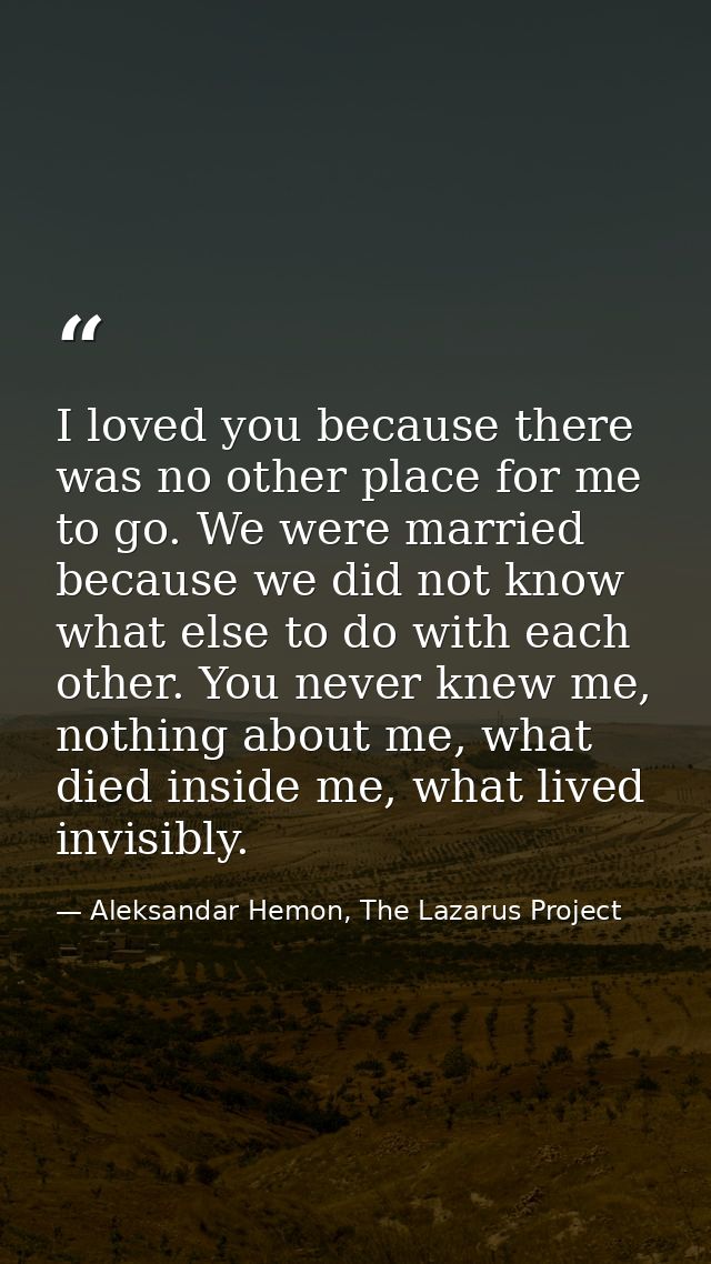 I loved you because there was no other place for me to go. We were married because we did not know what else to do with  — Aleksandar Hemon, The Lazarus Project