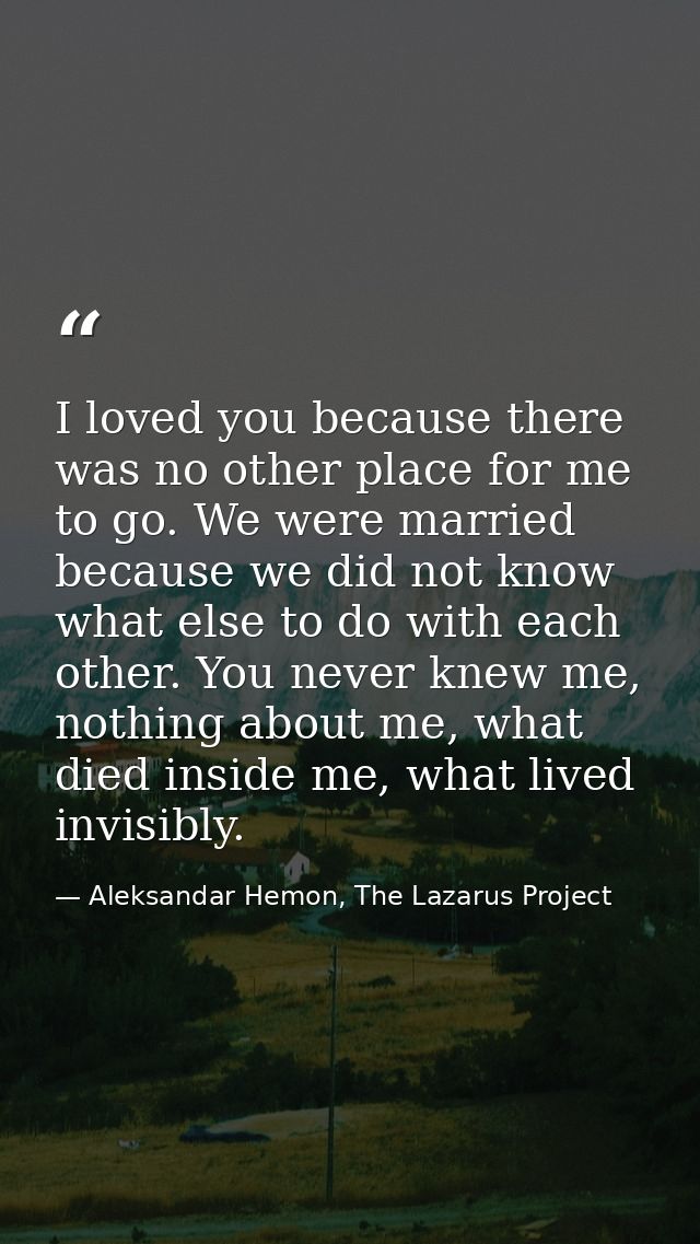 I loved you because there was no other place for me to go. We were married because we did not know what else to do with  — Aleksandar Hemon, The Lazarus Project