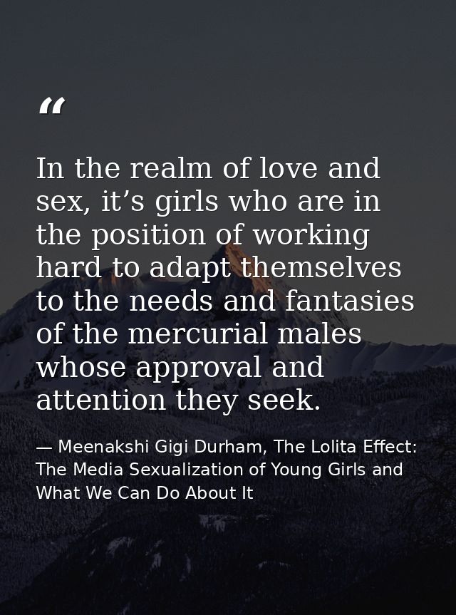 In the realm of love and sex, it’s girls who are in the position of working hard to adapt themselves to the needs and fa — Meenakshi Gigi Durham, The Lolita Effect: The Media Sexualization of Young Girls and What We Can Do About It