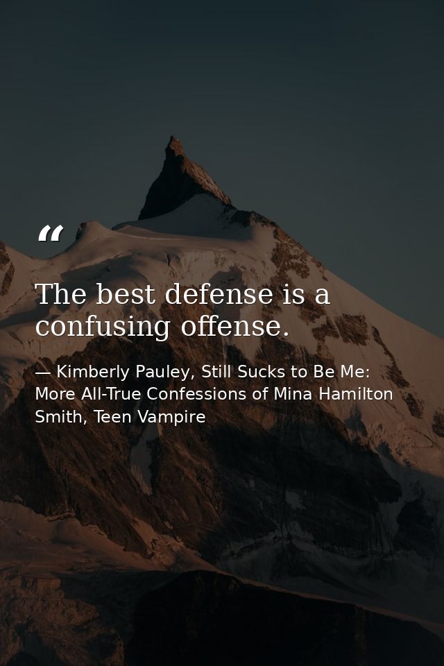 The best defense is a confusing offense. — Kimberly Pauley, Still Sucks to Be Me: More All-True Confessions of Mina Hamilton Smith, Teen Vampire