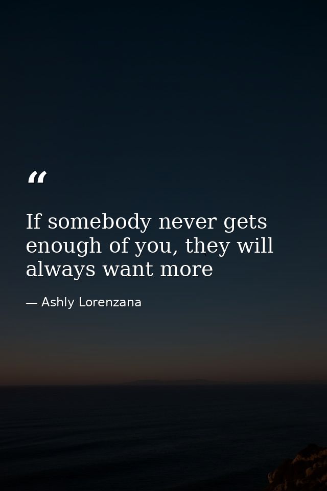 If somebody never gets enough of you, they will always want more — Ashly Lorenzana