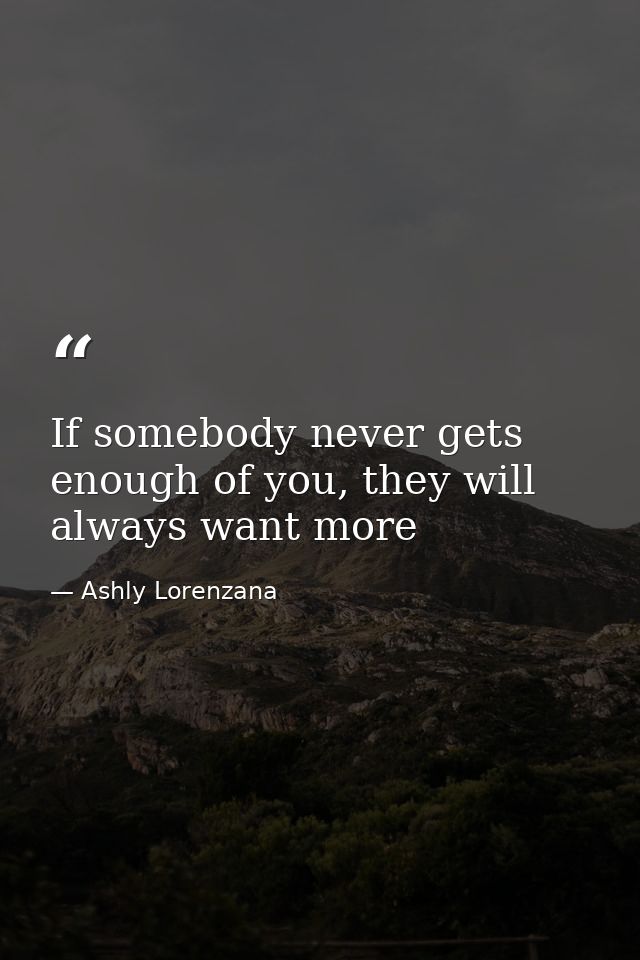 If somebody never gets enough of you, they will always want more — Ashly Lorenzana