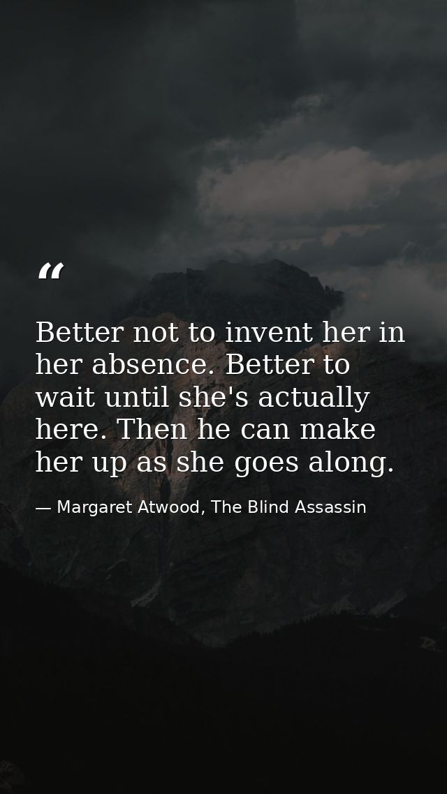 Better not to invent her in her absence. Better to wait until she's actually here. Then he can make her up as she goes a — Margaret Atwood, The Blind Assassin