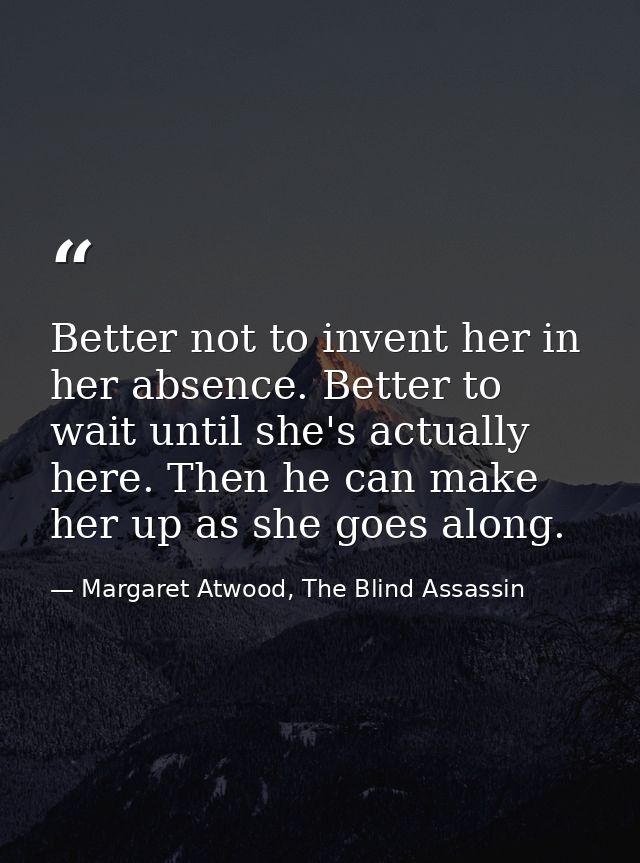 Better not to invent her in her absence. Better to wait until she's actually here. Then he can make her up as she goes a — Margaret Atwood, The Blind Assassin