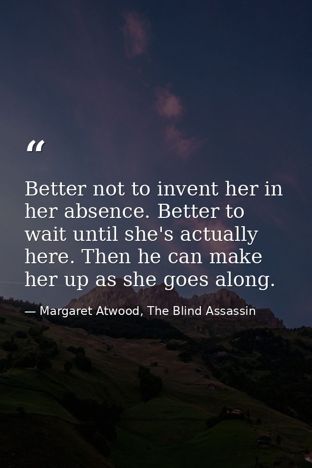 Better not to invent her in her absence. Better to wait until she's actually here. Then he can make her up as she goes a — Margaret Atwood, The Blind Assassin