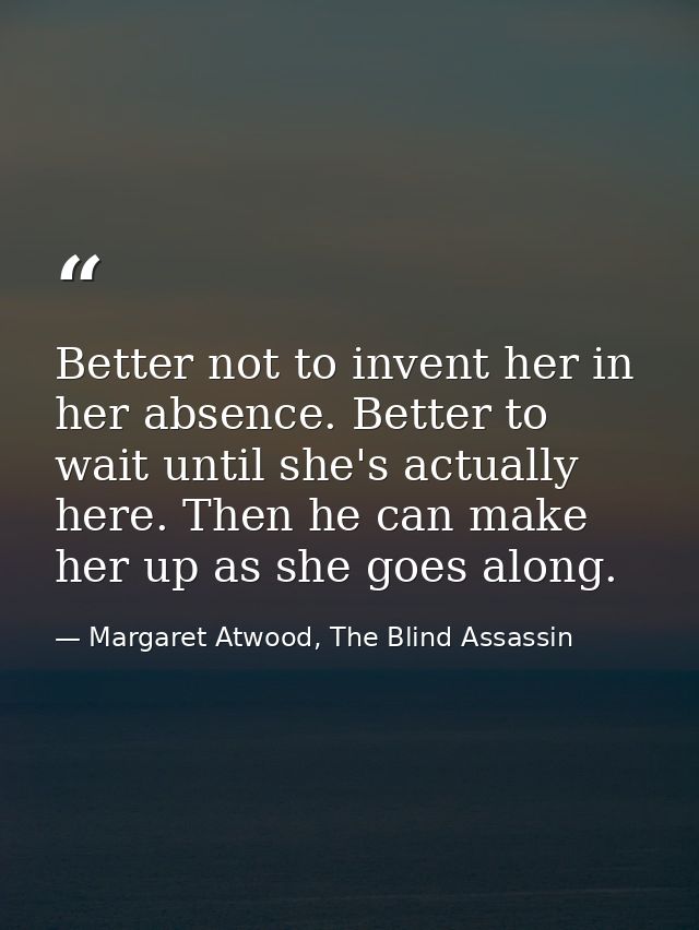 Better not to invent her in her absence. Better to wait until she's actually here. Then he can make her up as she goes a — Margaret Atwood, The Blind Assassin
