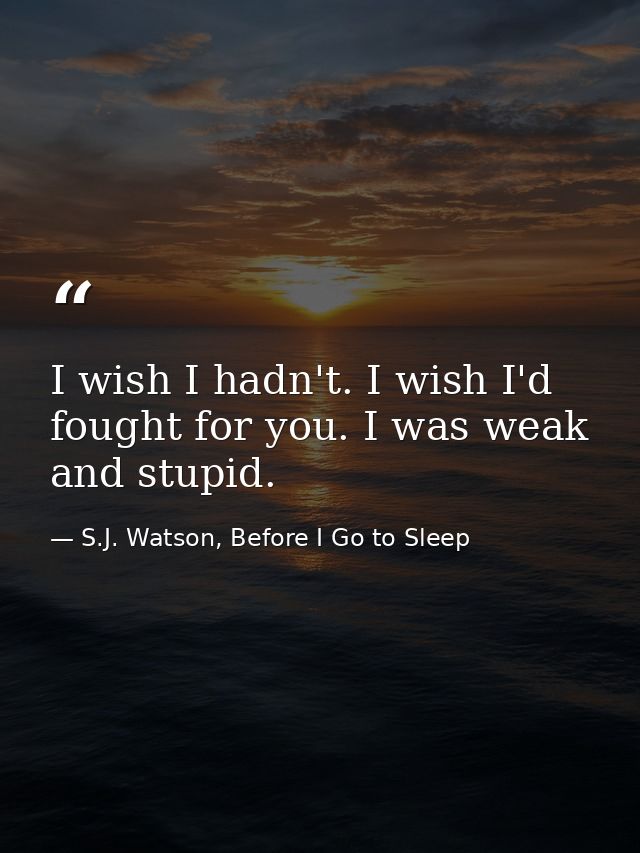 I wish I hadn't. I wish I'd fought for you. I was weak and stupid. — S.J. Watson, Before I Go to Sleep