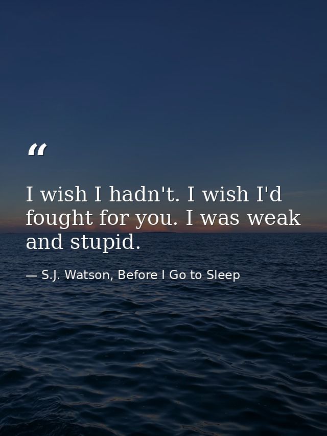 I wish I hadn't. I wish I'd fought for you. I was weak and stupid. — S.J. Watson, Before I Go to Sleep
