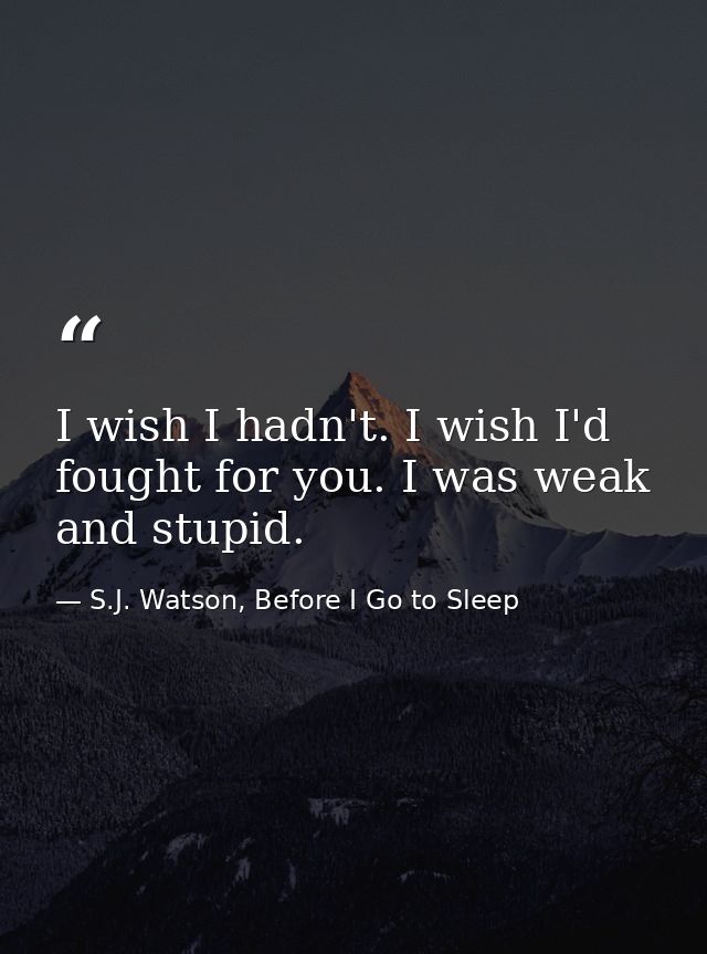 I wish I hadn't. I wish I'd fought for you. I was weak and stupid. — S.J. Watson, Before I Go to Sleep