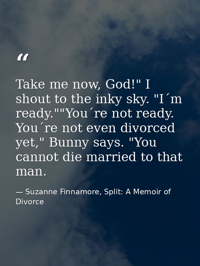 Take me now, God!" I shout to the inky sky. "I´m ready.""You´re not ready. You´re not even divorced yet," Bunny says. "Y — Suzanne Finnamore, Split: A Memoir of Divorce
